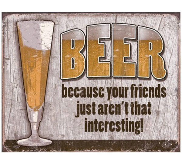 A sign that says beer because your friends just aren 't that interesting.